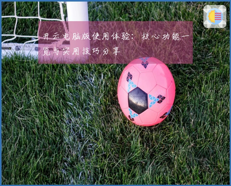 开云电脑版使用体验：核心功能一览与实用技巧分享