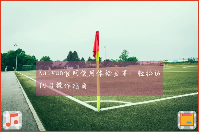 Kaiyun官网使用体验分享：轻松访问与操作指南