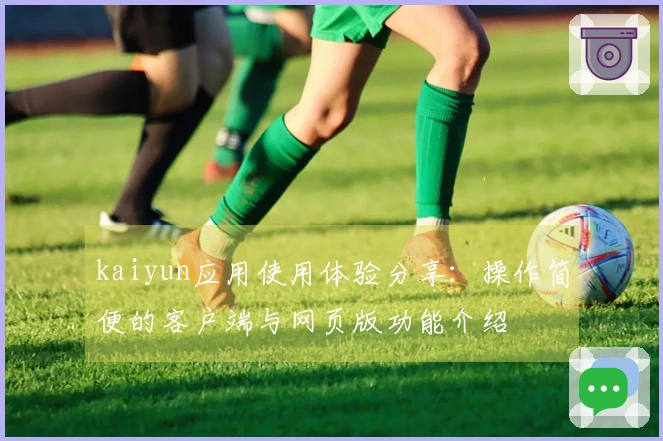 kaiyun应用使用体验分享：操作简便的客户端与网页版功能介绍