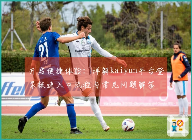 开启便捷体验：详解kaiyun平台登录极速入口流程与常见问题解答