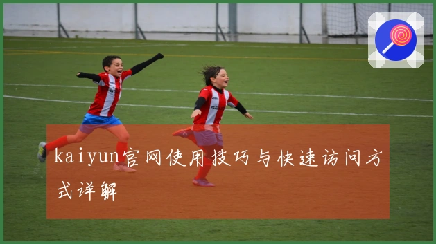 kaiyun官网使用技巧与快速访问方式详解