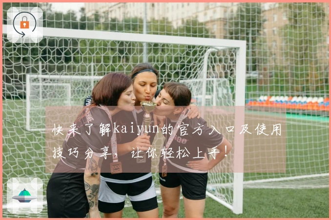 快来了解kaiyun的官方入口及使用技巧分享，让你轻松上手！
