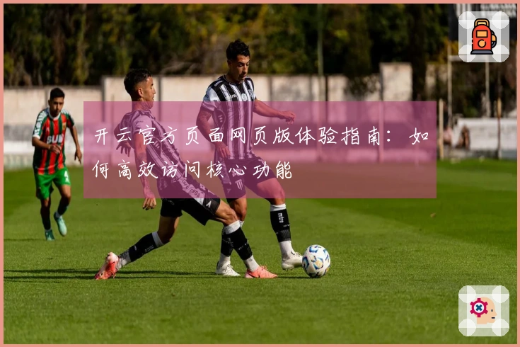 开云官方页面网页版体验指南：如何高效访问核心功能