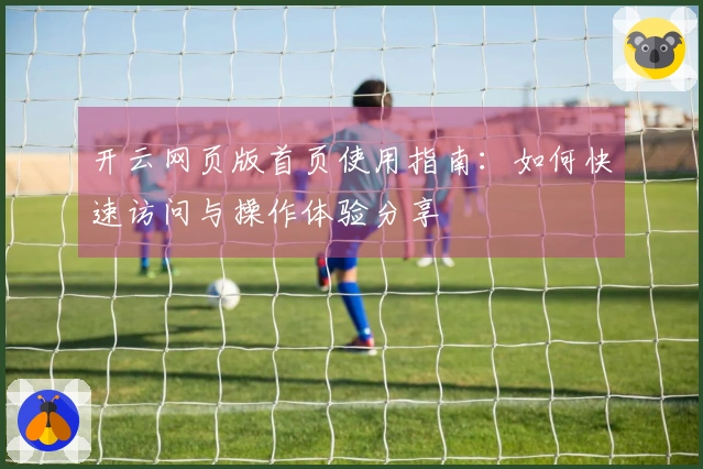 开云网页版首页使用指南：如何快速访问与操作体验分享