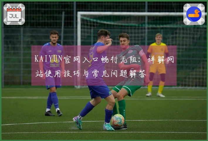 KAIYUN官网入口畅行无阻:详解网站使用技巧与常见问题解答
