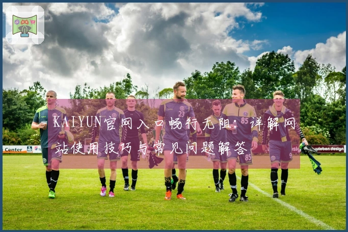 KAIYUN官网入口畅行无阻：详解网站使用技巧与常见问题解答