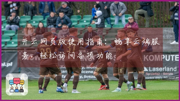 开云网页版使用指南：畅享云端服务，轻松访问各项功能
