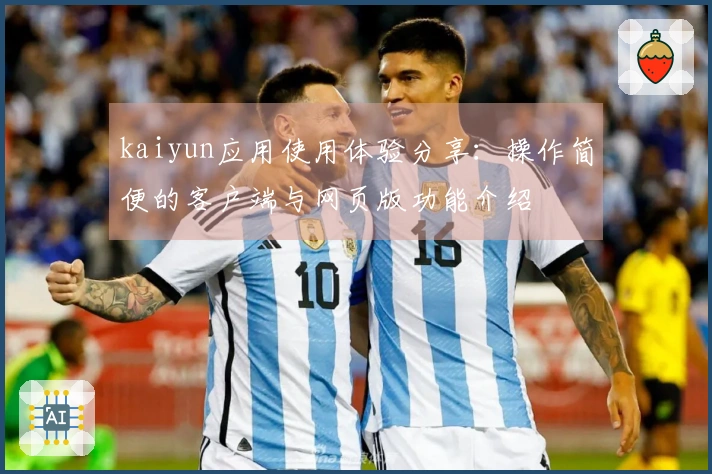 kaiyun应用使用体验分享：操作简便的客户端与网页版功能介绍