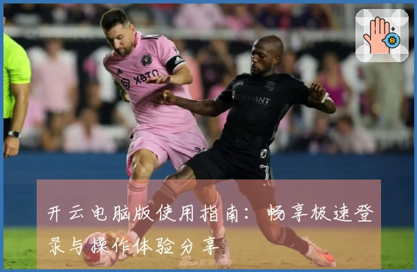 开云电脑版使用指南：畅享极速登录与操作体验分享