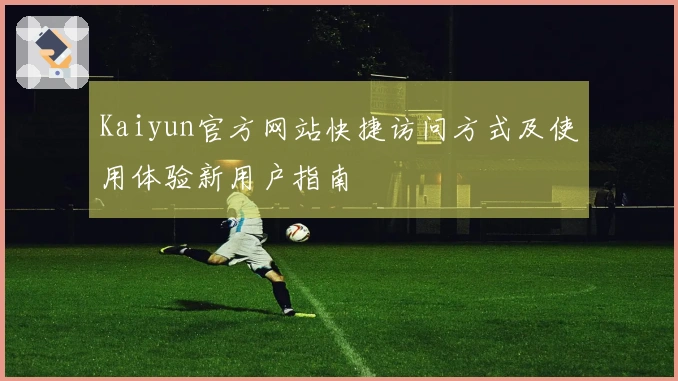 Kaiyun官方网站快捷访问方式及使用体验新用户指南