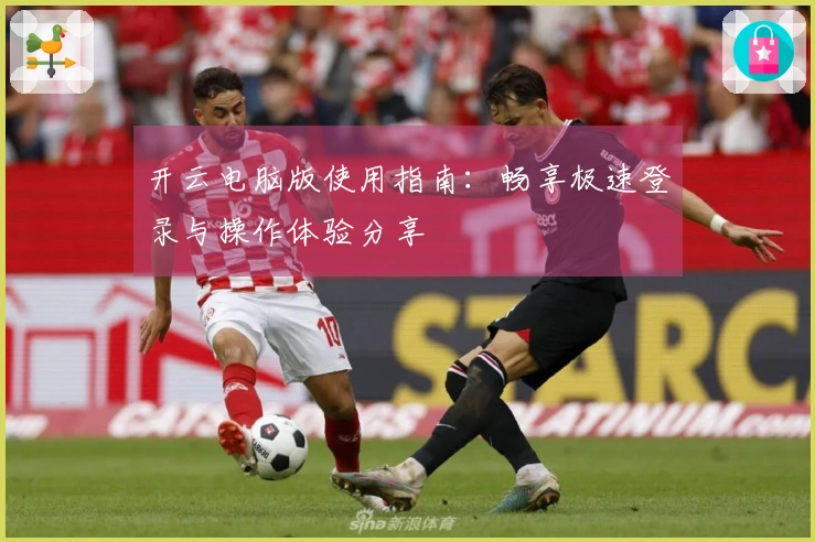 开云电脑版使用指南：畅享极速登录与操作体验分享