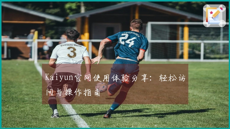 Kaiyun官网使用体验分享：轻松访问与操作指南