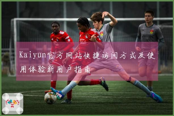 Kaiyun官方网站快捷访问方式及使用体验新用户指南