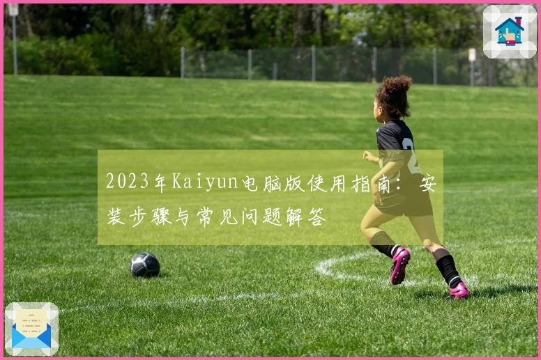 2023年Kaiyun电脑版使用指南：安装步骤与常见问题解答