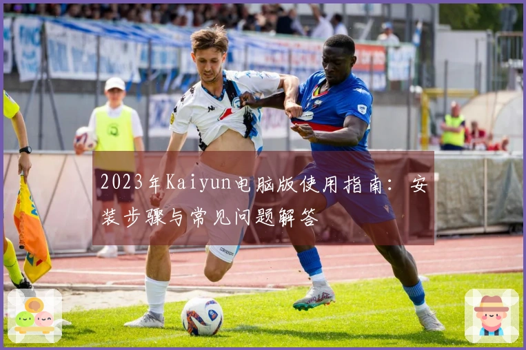 2023年Kaiyun电脑版使用指南：安装步骤与常见问题解答