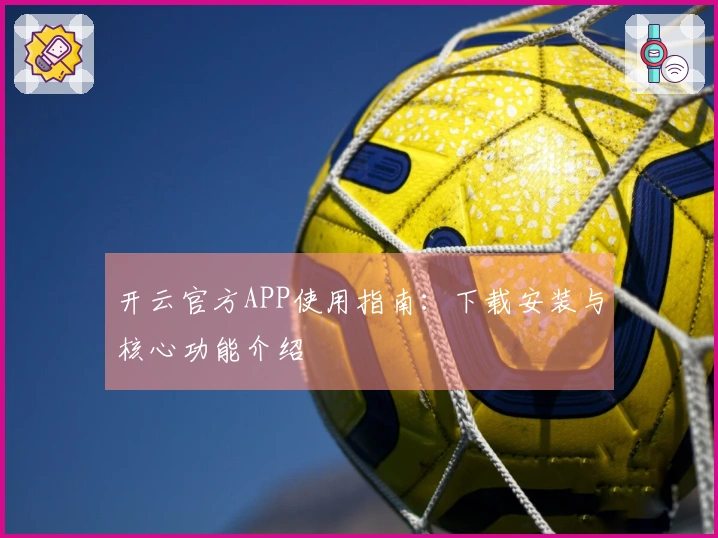 开云官方APP使用指南：下载安装与核心功能介绍